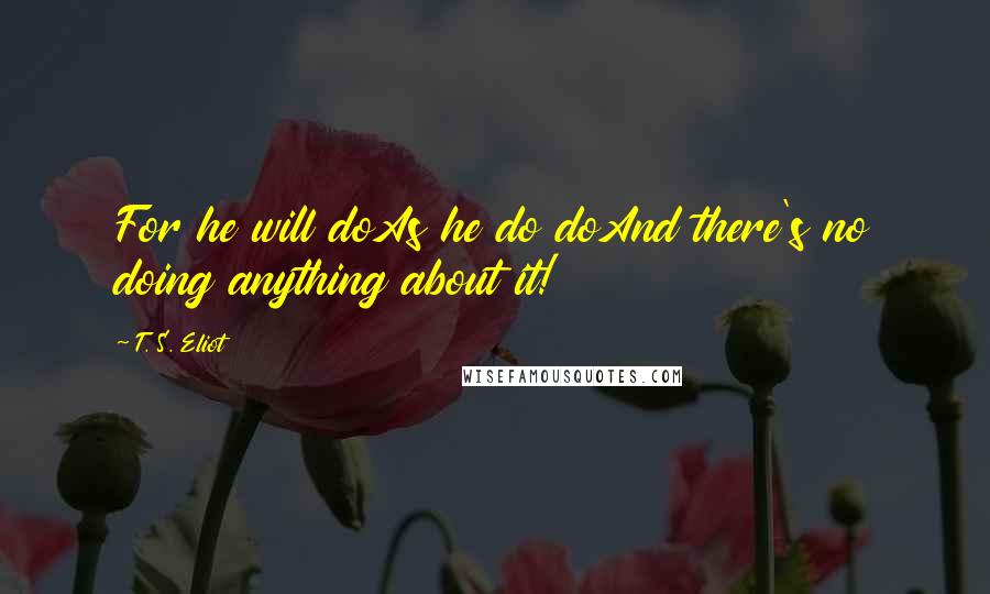 T. S. Eliot Quotes: For he will doAs he do doAnd there's no doing anything about it!