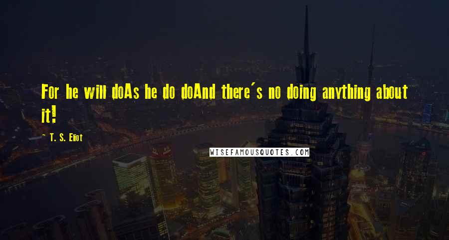 T. S. Eliot Quotes: For he will doAs he do doAnd there's no doing anything about it!