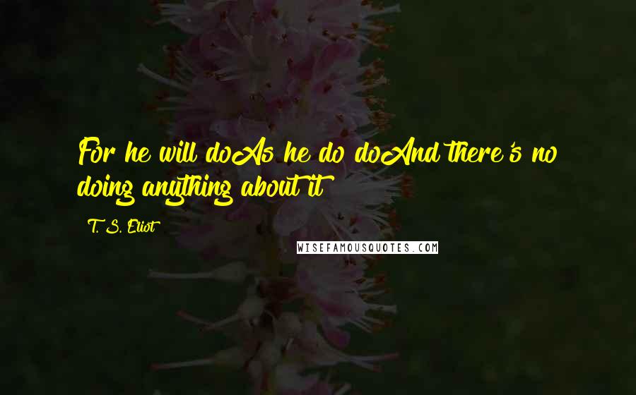 T. S. Eliot Quotes: For he will doAs he do doAnd there's no doing anything about it!