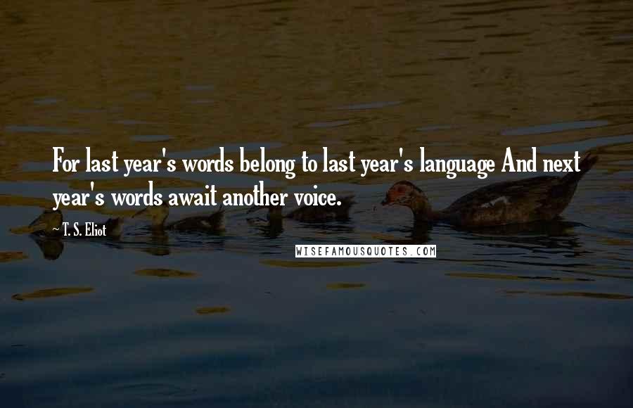 T. S. Eliot Quotes: For last year's words belong to last year's language And next year's words await another voice.