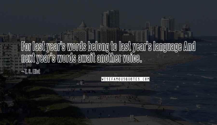 T. S. Eliot Quotes: For last year's words belong to last year's language And next year's words await another voice.