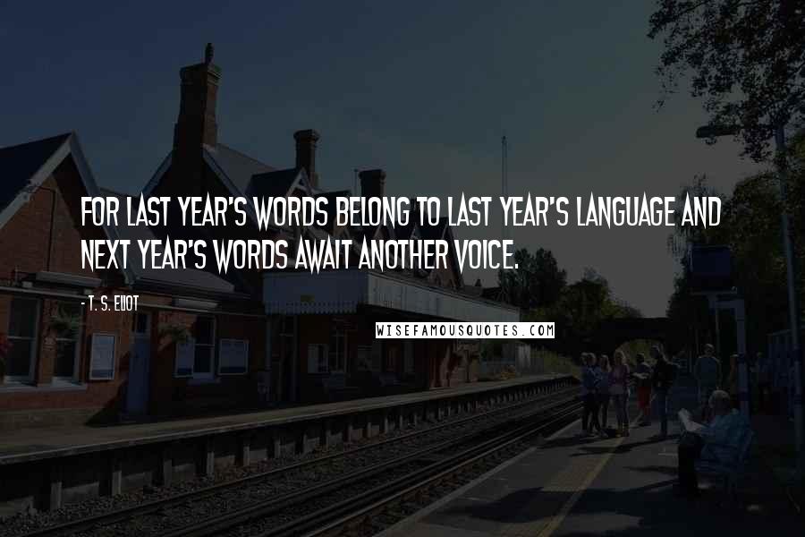 T. S. Eliot Quotes: For last year's words belong to last year's language And next year's words await another voice.