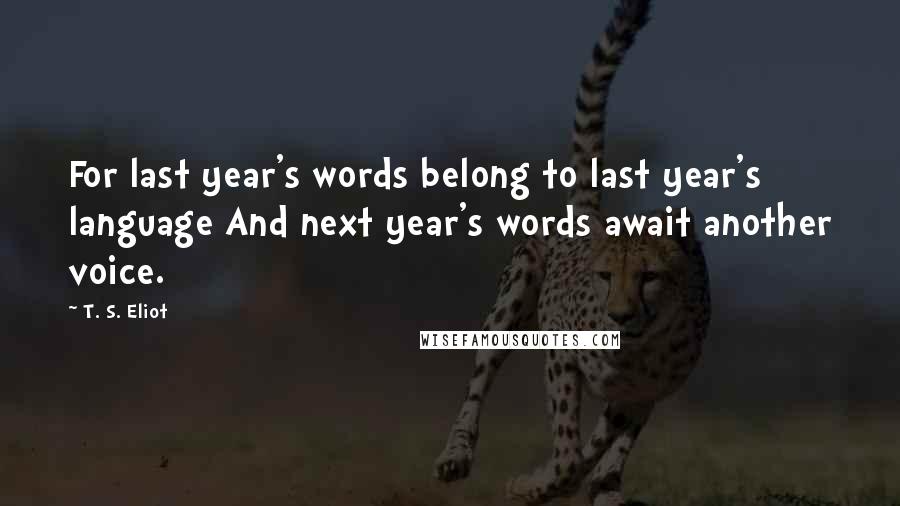 T. S. Eliot Quotes: For last year's words belong to last year's language And next year's words await another voice.