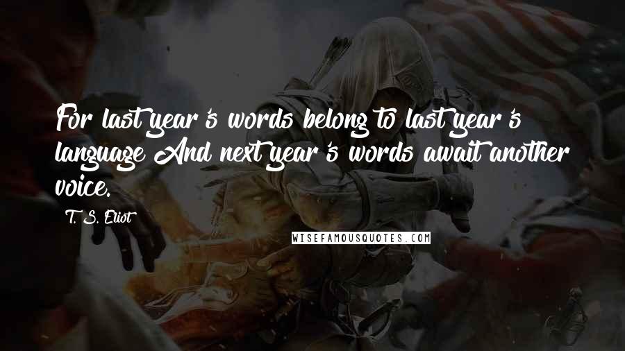 T. S. Eliot Quotes: For last year's words belong to last year's language And next year's words await another voice.