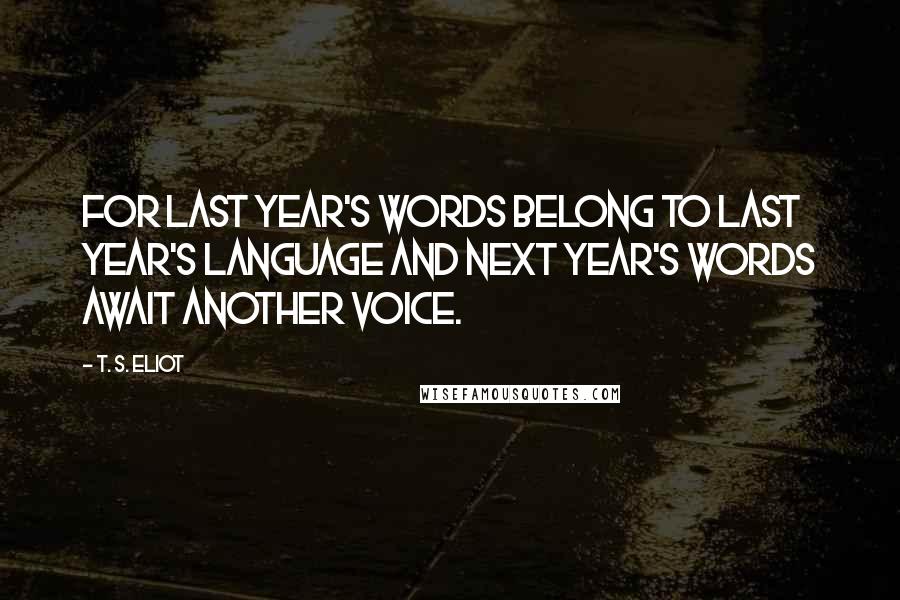 T. S. Eliot Quotes: For last year's words belong to last year's language And next year's words await another voice.