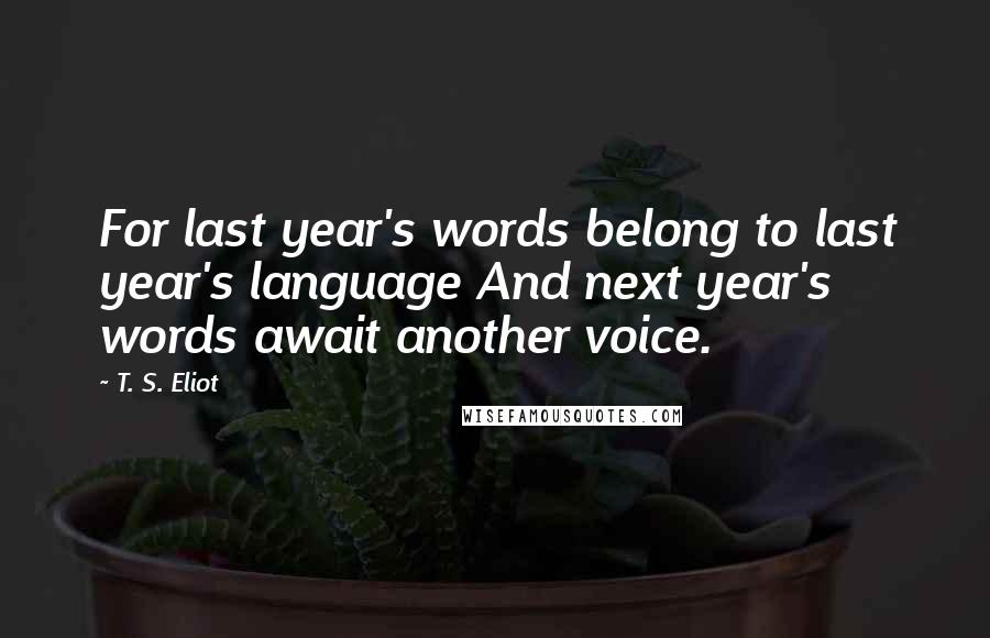 T. S. Eliot Quotes: For last year's words belong to last year's language And next year's words await another voice.