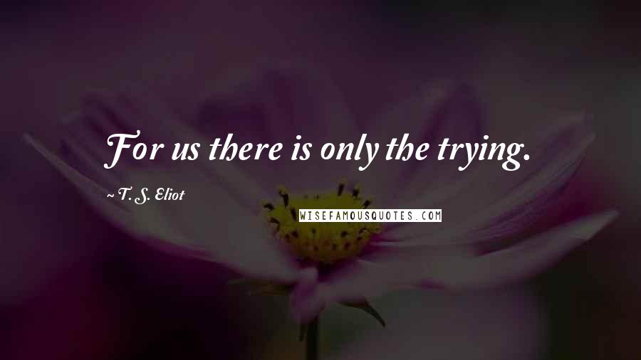 T. S. Eliot Quotes: For us there is only the trying.