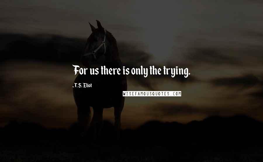 T. S. Eliot Quotes: For us there is only the trying.