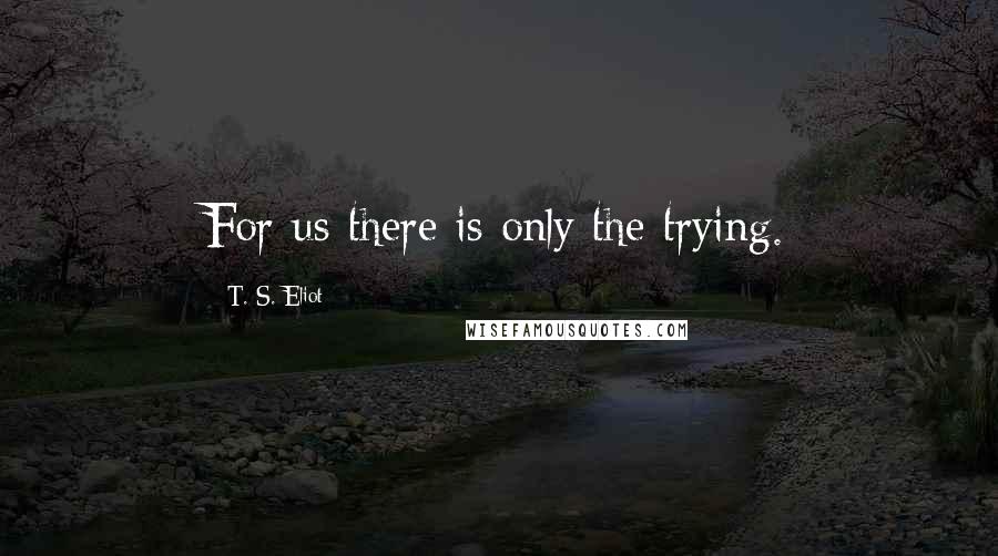 T. S. Eliot Quotes: For us there is only the trying.