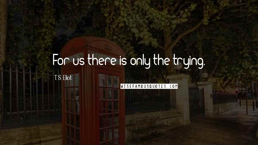 T. S. Eliot Quotes: For us there is only the trying.