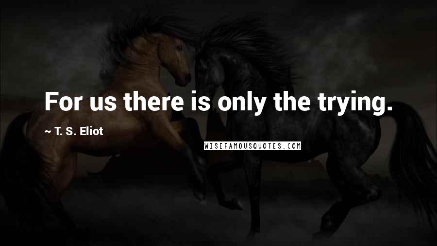 T. S. Eliot Quotes: For us there is only the trying.