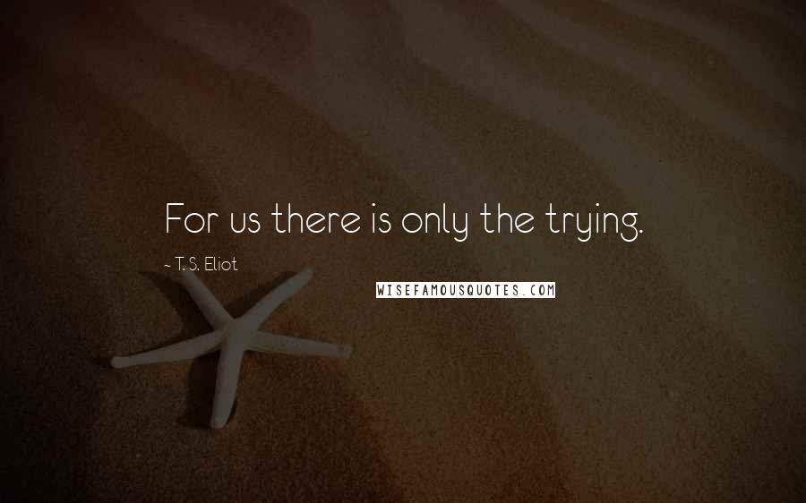 T. S. Eliot Quotes: For us there is only the trying.