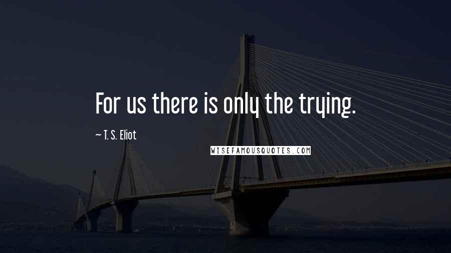 T. S. Eliot Quotes: For us there is only the trying.