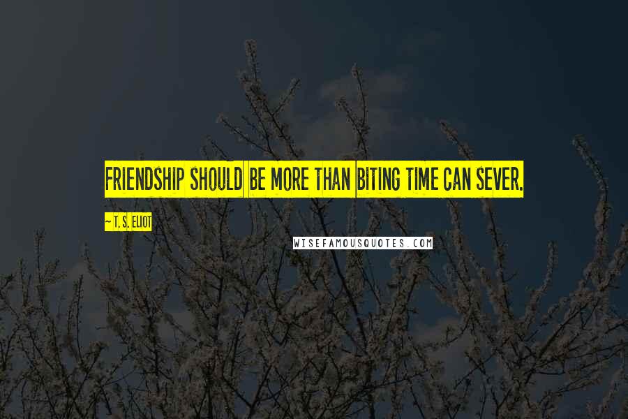 T. S. Eliot Quotes: Friendship should be more than biting time can sever.