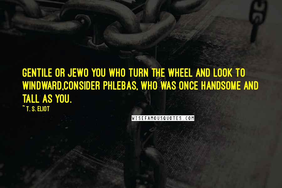 T. S. Eliot Quotes: Gentile or JewO you who turn the wheel and look to windward,Consider Phlebas, who was once handsome and tall as you.