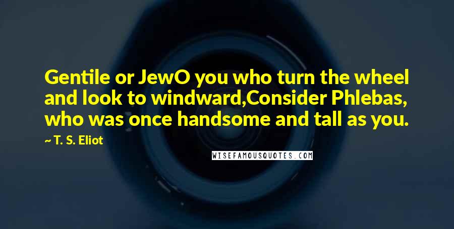 T. S. Eliot Quotes: Gentile or JewO you who turn the wheel and look to windward,Consider Phlebas, who was once handsome and tall as you.