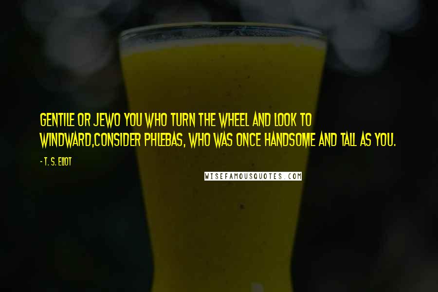 T. S. Eliot Quotes: Gentile or JewO you who turn the wheel and look to windward,Consider Phlebas, who was once handsome and tall as you.