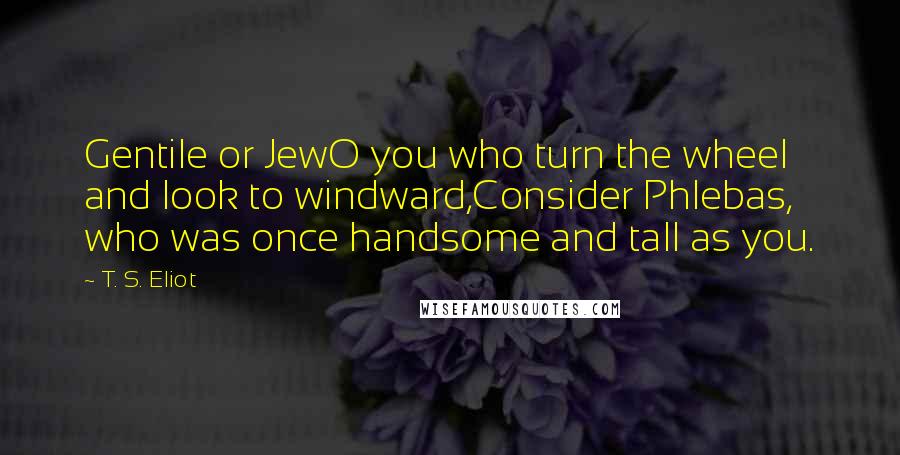 T. S. Eliot Quotes: Gentile or JewO you who turn the wheel and look to windward,Consider Phlebas, who was once handsome and tall as you.