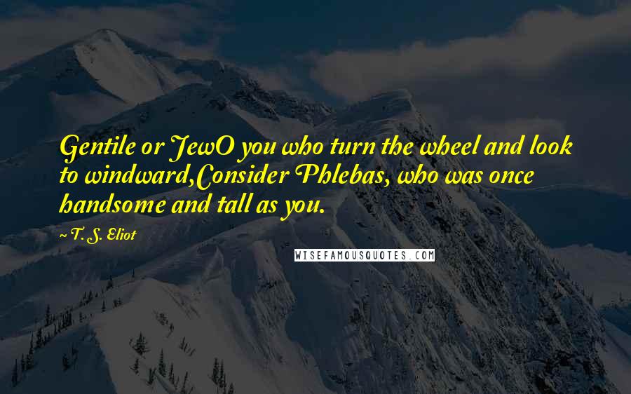 T. S. Eliot Quotes: Gentile or JewO you who turn the wheel and look to windward,Consider Phlebas, who was once handsome and tall as you.
