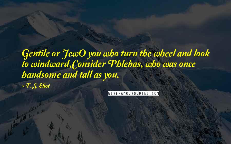 T. S. Eliot Quotes: Gentile or JewO you who turn the wheel and look to windward,Consider Phlebas, who was once handsome and tall as you.