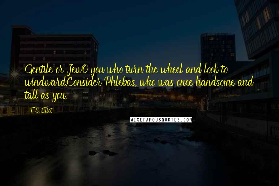 T. S. Eliot Quotes: Gentile or JewO you who turn the wheel and look to windward,Consider Phlebas, who was once handsome and tall as you.