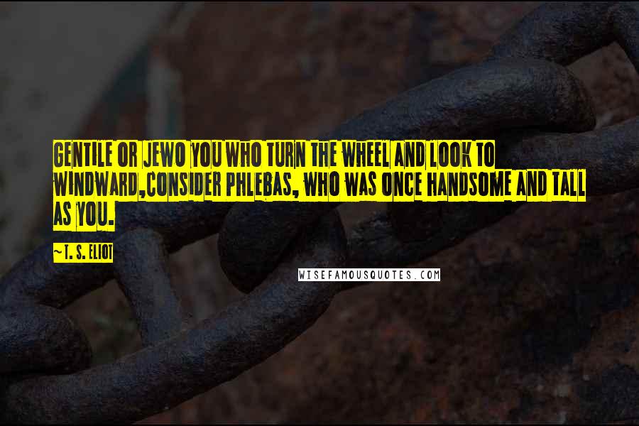 T. S. Eliot Quotes: Gentile or JewO you who turn the wheel and look to windward,Consider Phlebas, who was once handsome and tall as you.