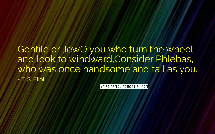 T. S. Eliot Quotes: Gentile or JewO you who turn the wheel and look to windward,Consider Phlebas, who was once handsome and tall as you.