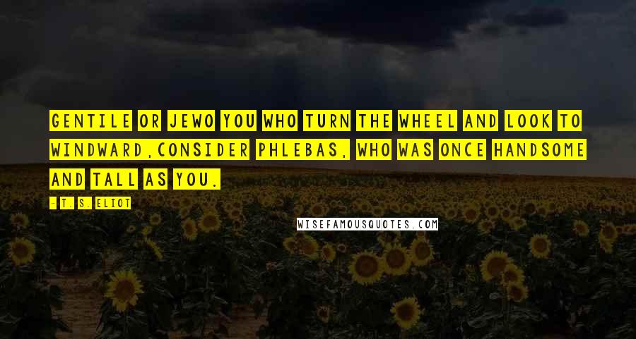 T. S. Eliot Quotes: Gentile or JewO you who turn the wheel and look to windward,Consider Phlebas, who was once handsome and tall as you.