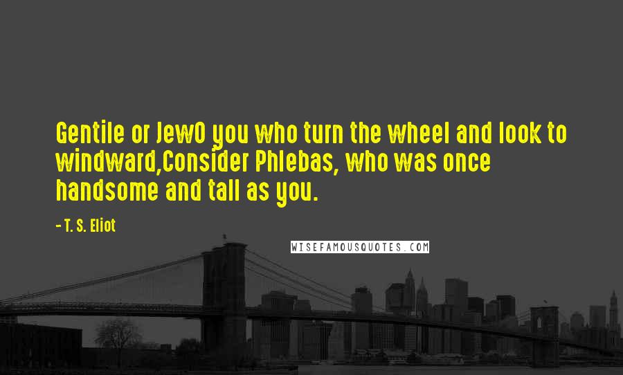 T. S. Eliot Quotes: Gentile or JewO you who turn the wheel and look to windward,Consider Phlebas, who was once handsome and tall as you.