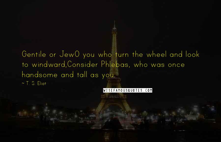 T. S. Eliot Quotes: Gentile or JewO you who turn the wheel and look to windward,Consider Phlebas, who was once handsome and tall as you.