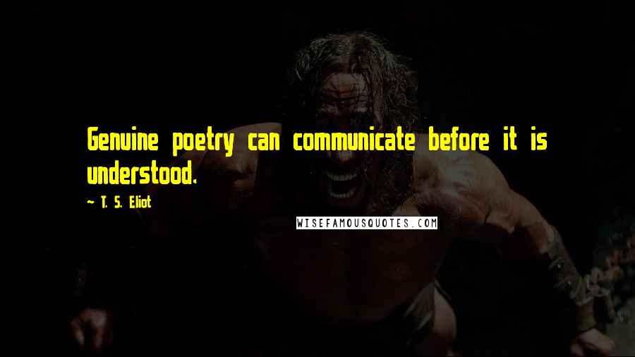 T. S. Eliot Quotes: Genuine poetry can communicate before it is understood.