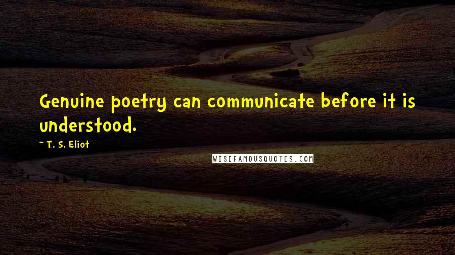 T. S. Eliot Quotes: Genuine poetry can communicate before it is understood.