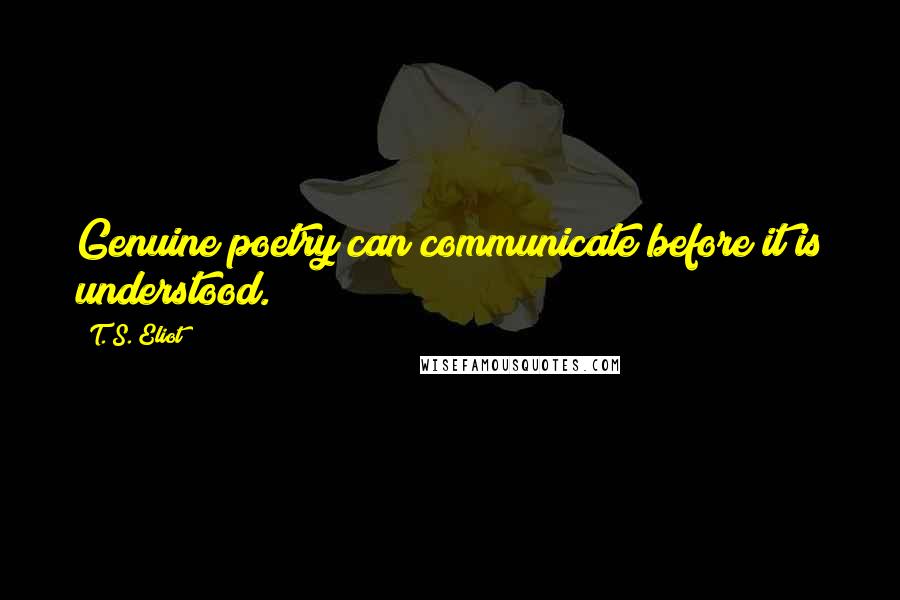 T. S. Eliot Quotes: Genuine poetry can communicate before it is understood.