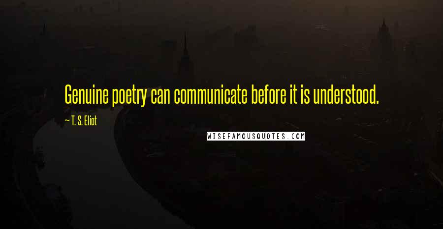 T. S. Eliot Quotes: Genuine poetry can communicate before it is understood.