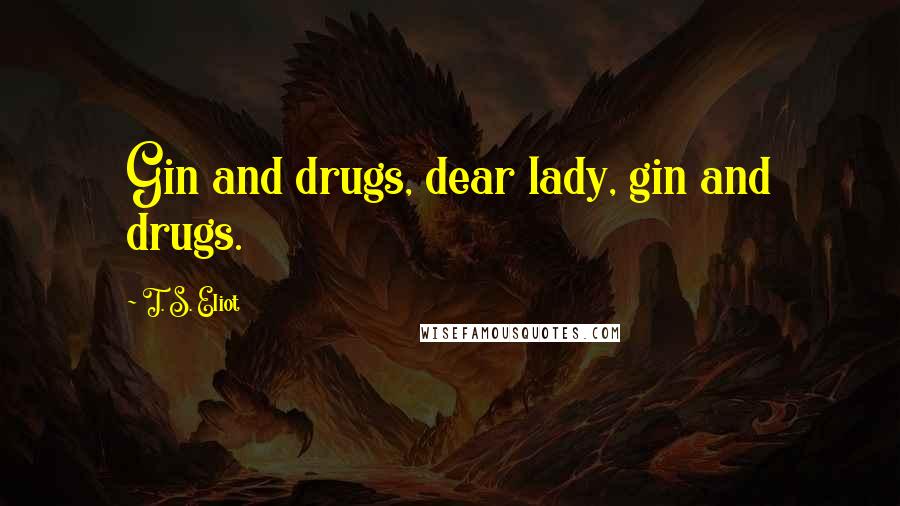 T. S. Eliot Quotes: Gin and drugs, dear lady, gin and drugs.
