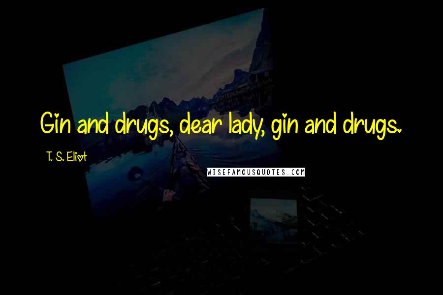 T. S. Eliot Quotes: Gin and drugs, dear lady, gin and drugs.