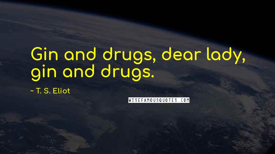 T. S. Eliot Quotes: Gin and drugs, dear lady, gin and drugs.