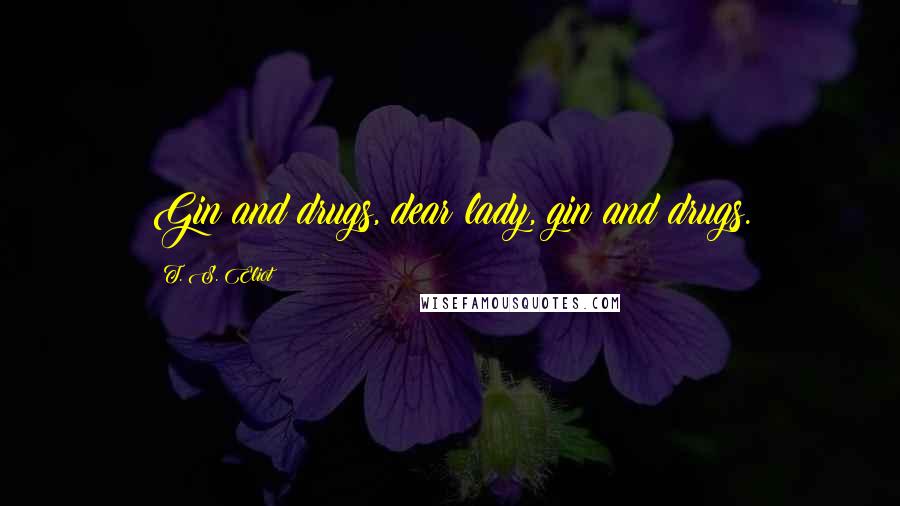T. S. Eliot Quotes: Gin and drugs, dear lady, gin and drugs.