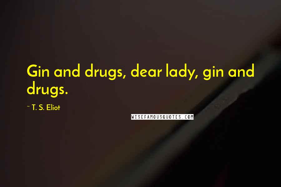 T. S. Eliot Quotes: Gin and drugs, dear lady, gin and drugs.