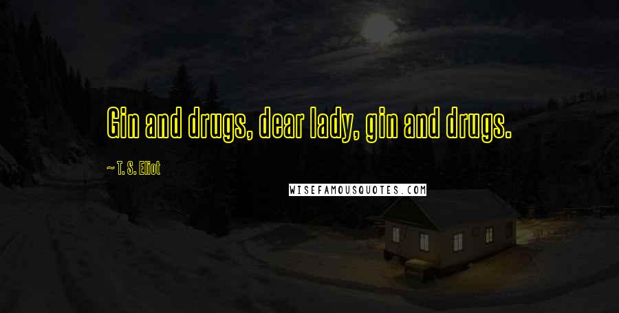 T. S. Eliot Quotes: Gin and drugs, dear lady, gin and drugs.