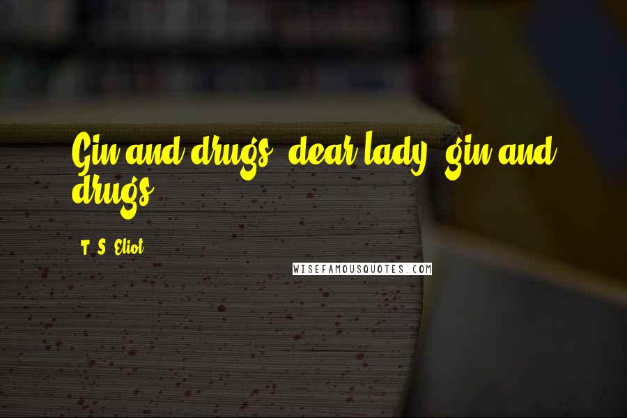 T. S. Eliot Quotes: Gin and drugs, dear lady, gin and drugs.