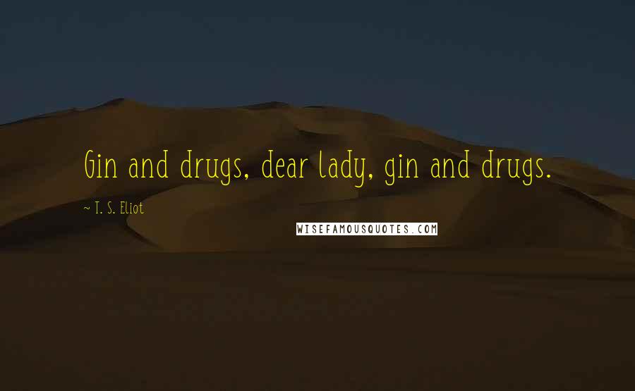 T. S. Eliot Quotes: Gin and drugs, dear lady, gin and drugs.