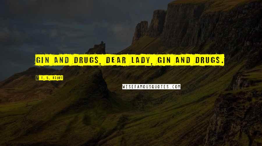 T. S. Eliot Quotes: Gin and drugs, dear lady, gin and drugs.