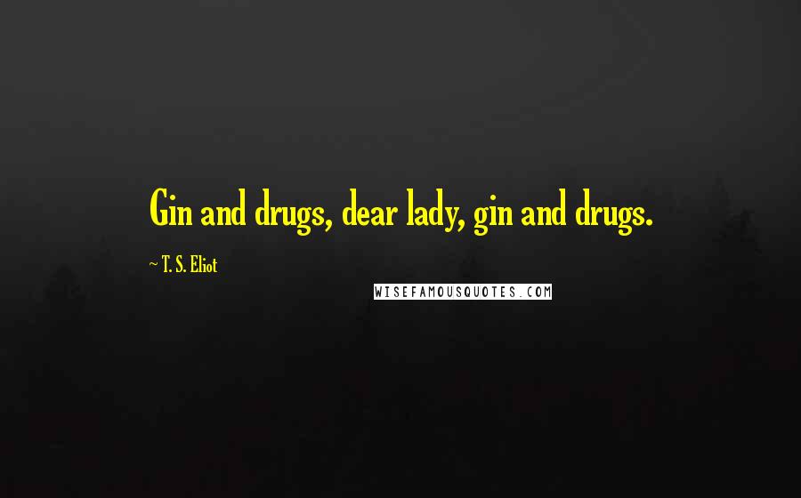 T. S. Eliot Quotes: Gin and drugs, dear lady, gin and drugs.