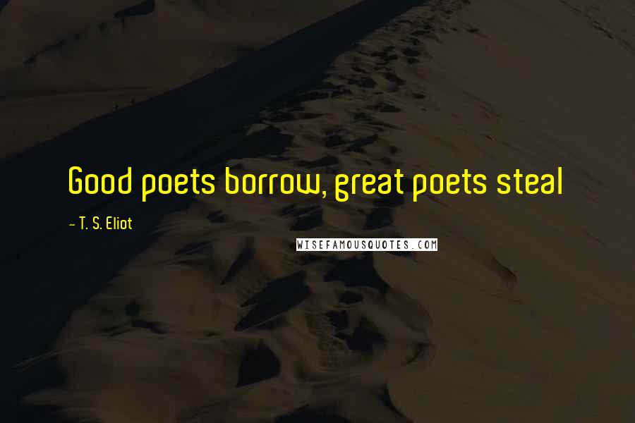 T. S. Eliot Quotes: Good poets borrow, great poets steal