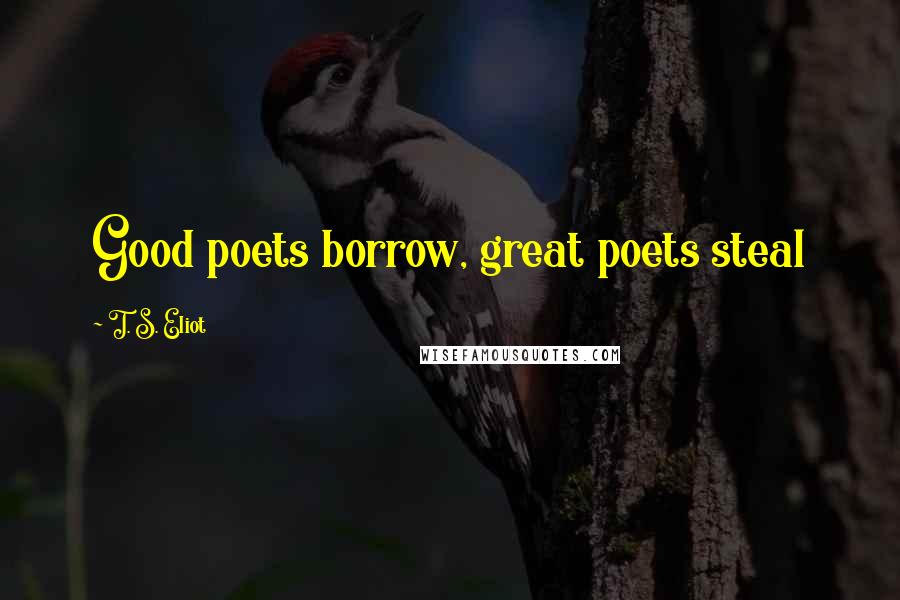 T. S. Eliot Quotes: Good poets borrow, great poets steal