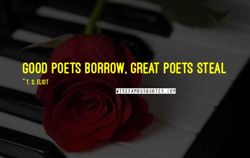T. S. Eliot Quotes: Good poets borrow, great poets steal