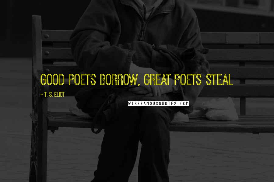 T. S. Eliot Quotes: Good poets borrow, great poets steal