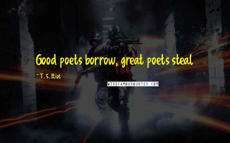 T. S. Eliot Quotes: Good poets borrow, great poets steal