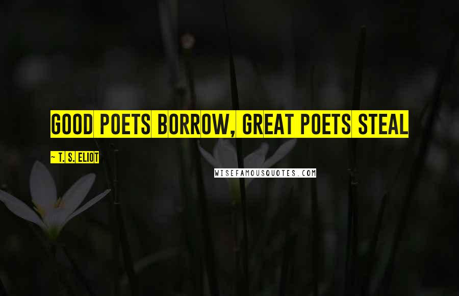 T. S. Eliot Quotes: Good poets borrow, great poets steal